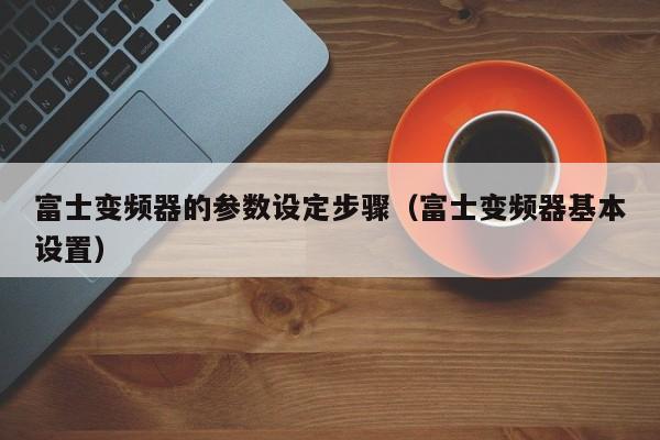 富士變頻器的參數設定步驟（富士變頻器基本設置）-第1張圖片-晉江速捷自動化科技有限公司