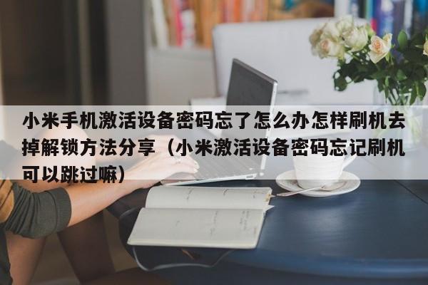 小米手機激活設備密碼忘了怎么辦怎樣刷機去掉解鎖方法分享（小米激活設備密碼忘記刷機可以跳過嘛）-第1張圖片-晉江速捷自動化科技有限公司