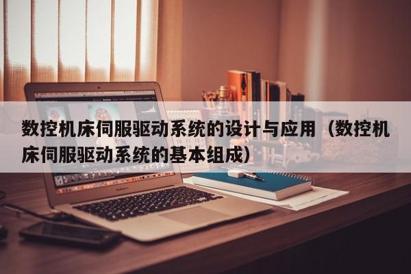 數(shù)控機(jī)床伺服驅(qū)動(dòng)系統(tǒng)的設(shè)計(jì)與應(yīng)用（數(shù)控機(jī)床伺服驅(qū)動(dòng)系統(tǒng)的基本組成）-第1張圖片-晉江速捷自動(dòng)化科技有限公司