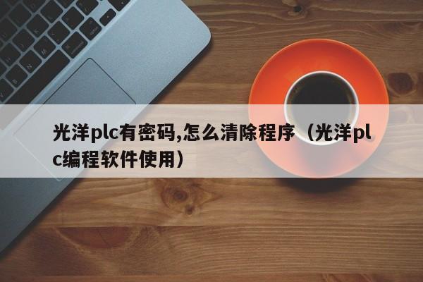 光洋plc有密碼,怎么清除程序（光洋plc編程軟件使用）-第1張圖片-晉江速捷自動化科技有限公司