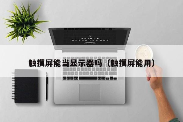 觸摸屏能當(dāng)顯示器嗎（觸摸屏能用）-第1張圖片-晉江速捷自動化科技有限公司