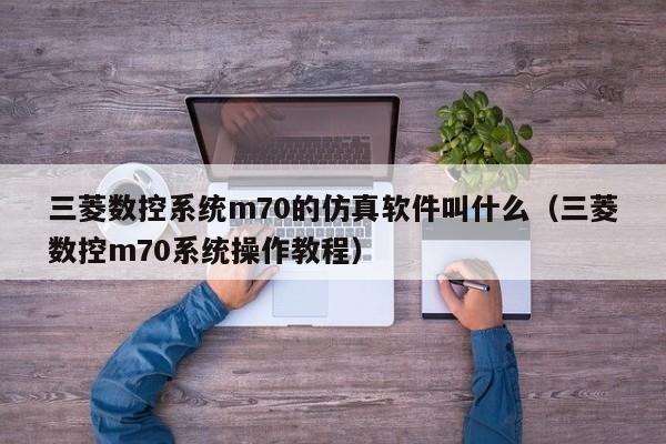 三菱數控系統m70的仿真軟件叫什么（三菱數控m70系統操作教程）-第1張圖片-晉江速捷自動化科技有限公司