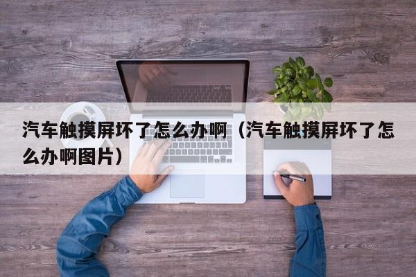 汽車觸摸屏壞了怎么辦啊（汽車觸摸屏壞了怎么辦啊圖片）-第1張圖片-晉江速捷自動化科技有限公司