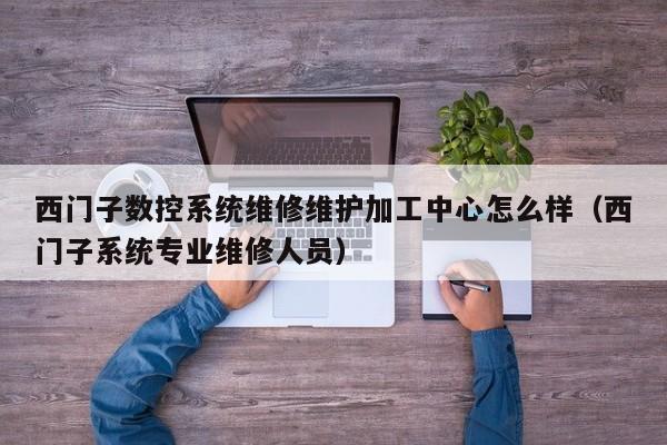 西門子數(shù)控系統(tǒng)維修維護(hù)加工中心怎么樣（西門子系統(tǒng)專業(yè)維修人員）-第1張圖片-晉江速捷自動化科技有限公司