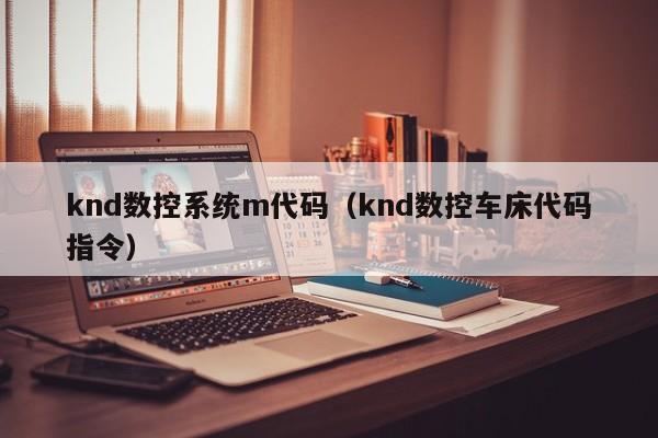 knd數控系統m代碼（knd數控車床代碼指令）-第1張圖片-晉江速捷自動化科技有限公司