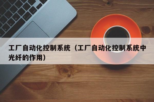 工廠自動化控制系統(tǒng)（工廠自動化控制系統(tǒng)中光纖的作用）-第1張圖片-晉江速捷自動化科技有限公司