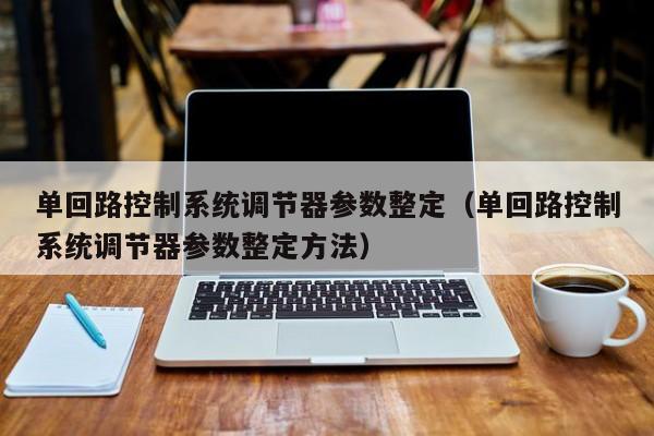 單回路控制系統調節器參數整定（單回路控制系統調節器參數整定方法）-第1張圖片-晉江速捷自動化科技有限公司