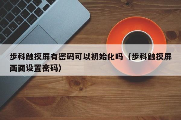 步科觸摸屏有密碼可以初始化嗎（步科觸摸屏畫面設置密碼）-第1張圖片-晉江速捷自動化科技有限公司