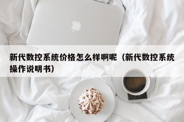 新代數控系統價格怎么樣啊呢（新代數控系統操作說明書）-第1張圖片-晉江速捷自動化科技有限公司