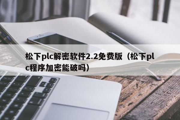 松下plc解密軟件2.2免費版（松下plc程序加密能破嗎）-第1張圖片-晉江速捷自動化科技有限公司