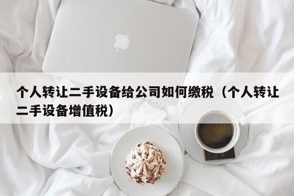個人轉(zhuǎn)讓二手設(shè)備給公司如何繳稅（個人轉(zhuǎn)讓二手設(shè)備增值稅）-第1張圖片-晉江速捷自動化科技有限公司