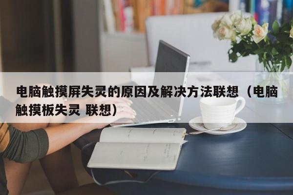 電腦觸摸屏失靈的原因及解決方法聯想（電腦觸摸板失靈 聯想）-第1張圖片-晉江速捷自動化科技有限公司