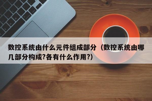 數(shù)控系統(tǒng)由什么元件組成部分（數(shù)控系統(tǒng)由哪幾部分構(gòu)成?各有什么作用?）-第1張圖片-晉江速捷自動化科技有限公司