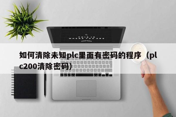 如何清除未知plc里面有密碼的程序（plc200清除密碼）-第1張圖片-晉江速捷自動化科技有限公司