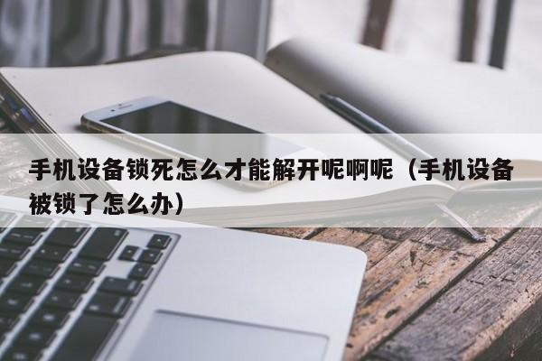 手機設備鎖死怎么才能解開呢啊呢（手機設備被鎖了怎么辦）-第1張圖片-晉江速捷自動化科技有限公司