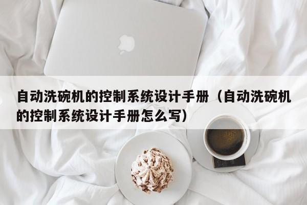 自動洗碗機(jī)的控制系統(tǒng)設(shè)計(jì)手冊（自動洗碗機(jī)的控制系統(tǒng)設(shè)計(jì)手冊怎么寫）-第1張圖片-晉江速捷自動化科技有限公司