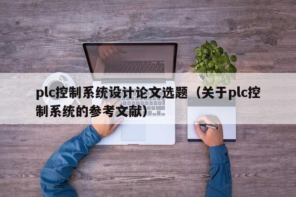 plc控制系統設計論文選題（關于plc控制系統的參考文獻）-第1張圖片-晉江速捷自動化科技有限公司