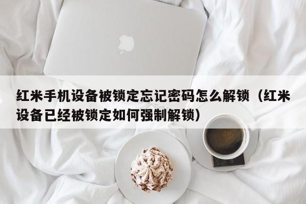 紅米手機設備被鎖定忘記密碼怎么解鎖（紅米設備已經被鎖定如何強制解鎖）-第1張圖片-晉江速捷自動化科技有限公司