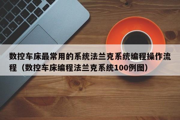 數(shù)控車床最常用的系統(tǒng)法蘭克系統(tǒng)編程操作流程（數(shù)控車床編程法蘭克系統(tǒng)100例圖）-第1張圖片-晉江速捷自動(dòng)化科技有限公司