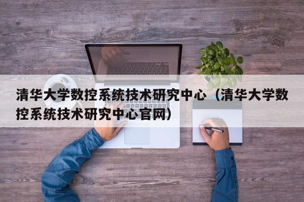 清華大學數(shù)控系統(tǒng)技術(shù)研究中心（清華大學數(shù)控系統(tǒng)技術(shù)研究中心官網(wǎng)）-第1張圖片-晉江速捷自動化科技有限公司