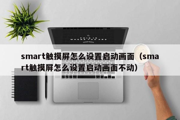 smart觸摸屏怎么設(shè)置啟動畫面（smart觸摸屏怎么設(shè)置啟動畫面不動）-第1張圖片-晉江速捷自動化科技有限公司