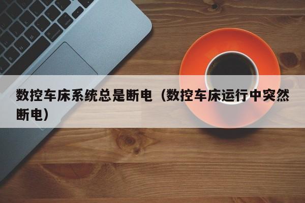 數控車床系統總是斷電（數控車床運行中突然斷電）-第1張圖片-晉江速捷自動化科技有限公司