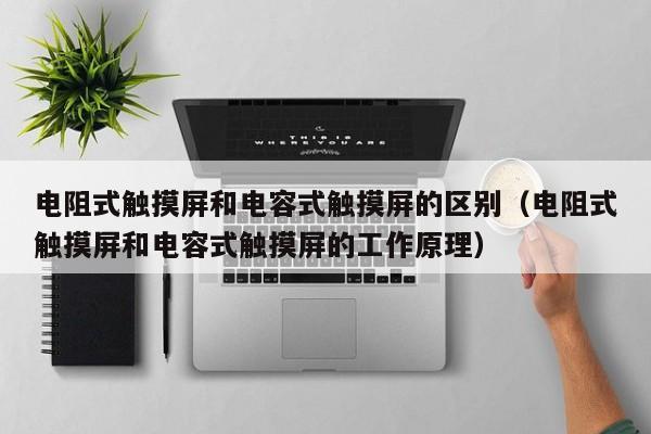 電阻式觸摸屏和電容式觸摸屏的區別（電阻式觸摸屏和電容式觸摸屏的工作原理）-第1張圖片-晉江速捷自動化科技有限公司