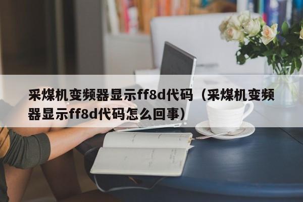 采煤機變頻器顯示ff8d代碼（采煤機變頻器顯示ff8d代碼怎么回事）-第1張圖片-晉江速捷自動化科技有限公司