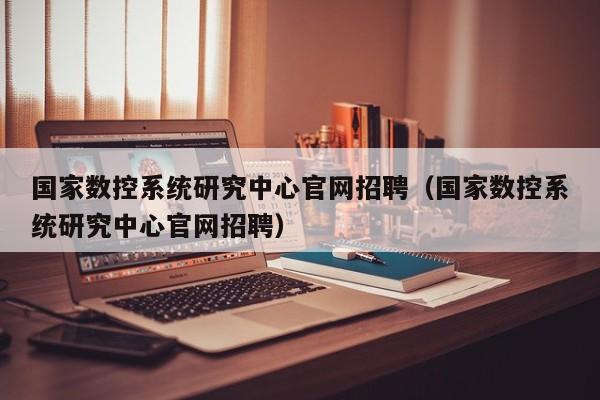 國家數控系統研究中心官網招聘（國家數控系統研究中心官網招聘）-第1張圖片-晉江速捷自動化科技有限公司