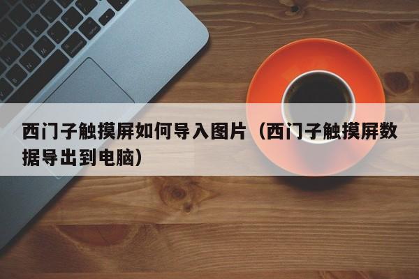 西門子觸摸屏如何導入圖片（西門子觸摸屏數據導出到電腦）-第1張圖片-晉江速捷自動化科技有限公司