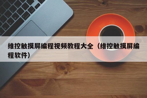 維控觸摸屏編程視頻教程大全（維控觸摸屏編程軟件）-第1張圖片-晉江速捷自動化科技有限公司