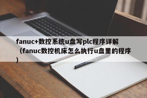 fanuc+數(shù)控系統(tǒng)u盤(pán)寫(xiě)plc程序詳解（fanuc數(shù)控機(jī)床怎么執(zhí)行u盤(pán)里的程序）-第1張圖片-晉江速捷自動(dòng)化科技有限公司