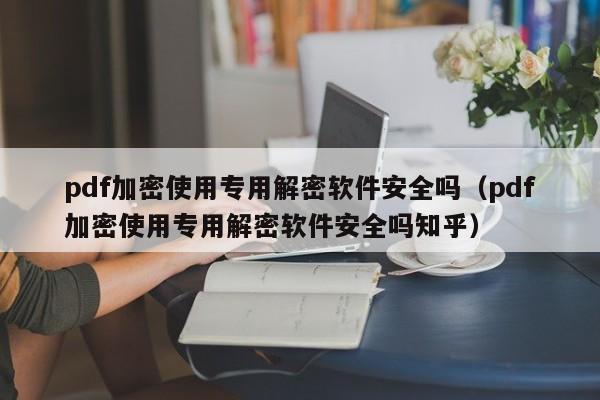 pdf加密使用專用解密軟件安全嗎（pdf加密使用專用解密軟件安全嗎知乎）-第1張圖片-晉江速捷自動化科技有限公司