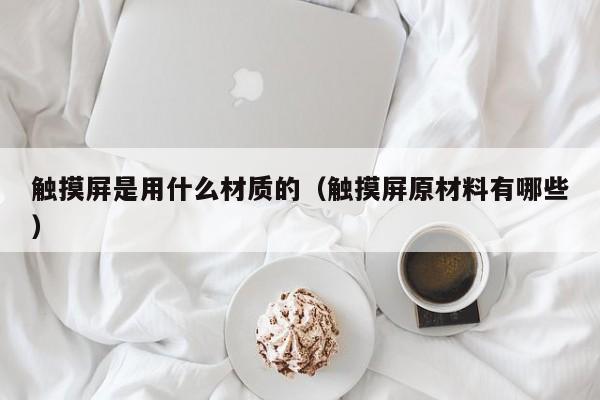觸摸屏是用什么材質的（觸摸屏原材料有哪些）-第1張圖片-晉江速捷自動化科技有限公司