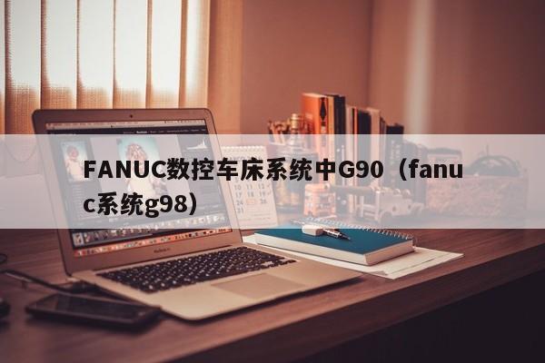 FANUC數控車床系統中G90（fanuc系統g98）-第1張圖片-晉江速捷自動化科技有限公司