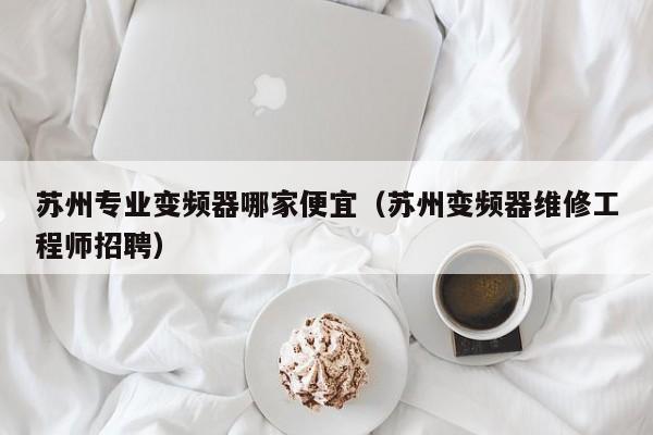 蘇州專業變頻器哪家便宜（蘇州變頻器維修工程師招聘）-第1張圖片-晉江速捷自動化科技有限公司