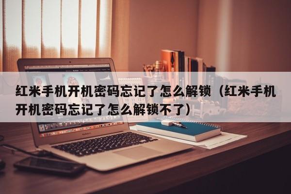紅米手機開機密碼忘記了怎么解鎖（紅米手機開機密碼忘記了怎么解鎖不了）-第1張圖片-晉江速捷自動化科技有限公司