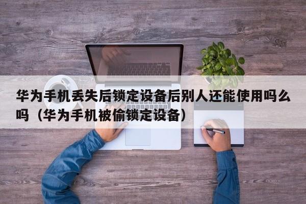 華為手機丟失后鎖定設備后別人還能使用嗎么嗎（華為手機被偷鎖定設備）-第1張圖片-晉江速捷自動化科技有限公司