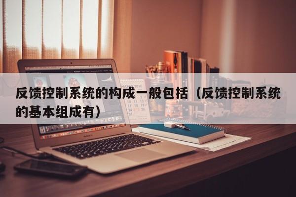 反饋控制系統(tǒng)的構(gòu)成一般包括（反饋控制系統(tǒng)的基本組成有）-第1張圖片-晉江速捷自動化科技有限公司