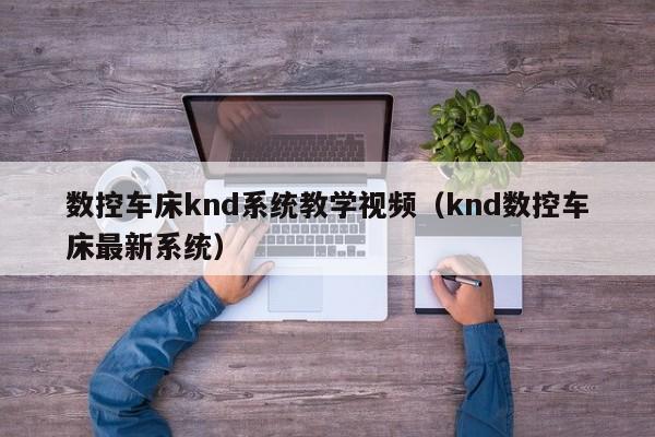 數控車床knd系統教學視頻（knd數控車床最新系統）-第1張圖片-晉江速捷自動化科技有限公司