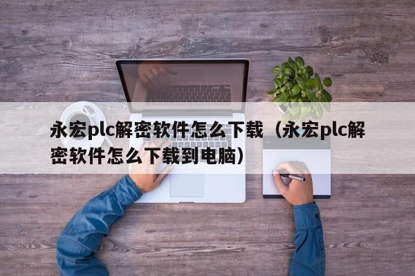 永宏plc解密軟件怎么下載（永宏plc解密軟件怎么下載到電腦）-第1張圖片-晉江速捷自動化科技有限公司