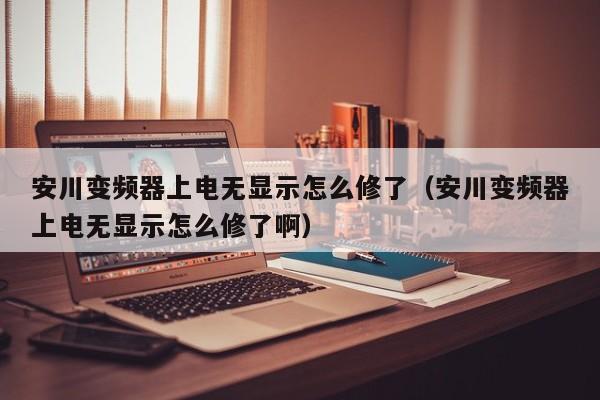 安川變頻器上電無(wú)顯示怎么修了（安川變頻器上電無(wú)顯示怎么修了啊）-第1張圖片-晉江速捷自動(dòng)化科技有限公司