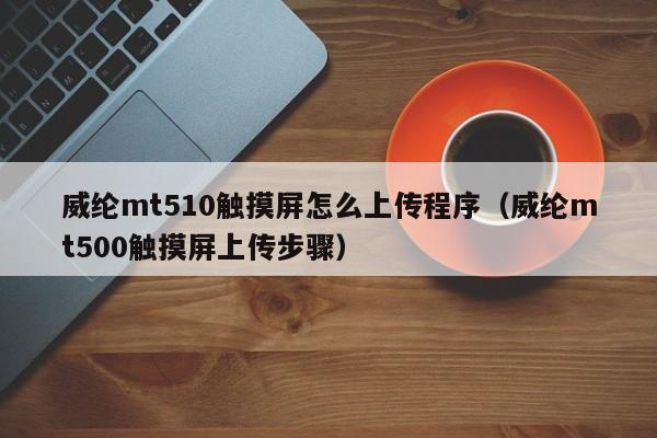 威綸mt510觸摸屏怎么上傳程序（威綸mt500觸摸屏上傳步驟）-第1張圖片-晉江速捷自動化科技有限公司
