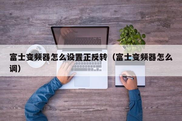 富士變頻器怎么設置正反轉（富士變頻器怎么調）-第1張圖片-晉江速捷自動化科技有限公司