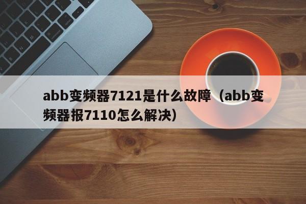 abb變頻器7121是什么故障（abb變頻器報7110怎么解決）-第1張圖片-晉江速捷自動化科技有限公司