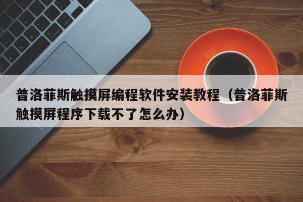 普洛菲斯觸摸屏編程軟件安裝教程（普洛菲斯觸摸屏程序下載不了怎么辦）-第1張圖片-晉江速捷自動化科技有限公司