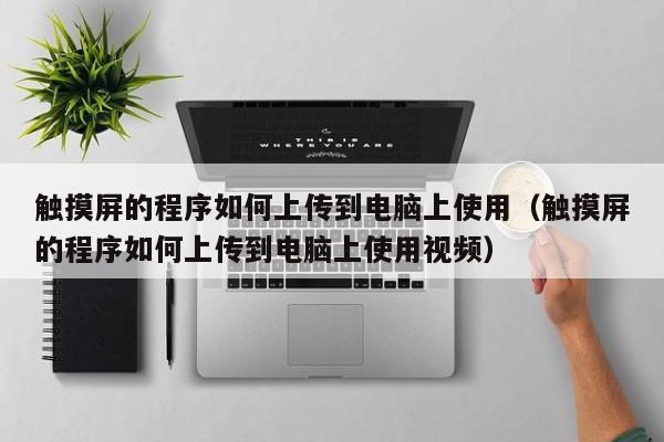 觸摸屏的程序如何上傳到電腦上使用（觸摸屏的程序如何上傳到電腦上使用視頻）-第1張圖片-晉江速捷自動化科技有限公司