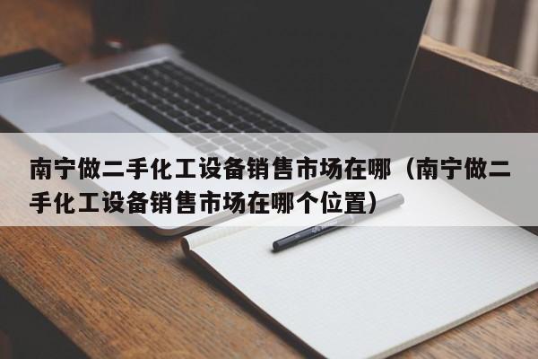 南寧做二手化工設備銷售市場在哪（南寧做二手化工設備銷售市場在哪個位置）-第1張圖片-晉江速捷自動化科技有限公司