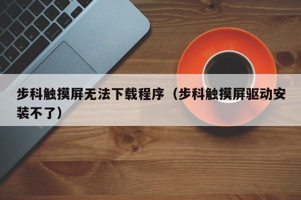 步科觸摸屏無法下載程序（步科觸摸屏驅(qū)動安裝不了）-第1張圖片-晉江速捷自動化科技有限公司