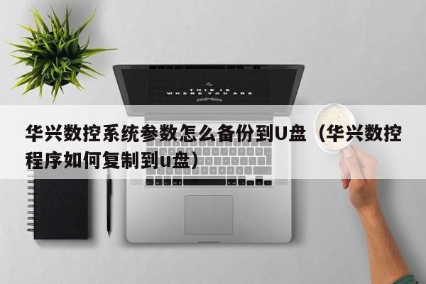 華興數控系統參數怎么備份到U盤（華興數控程序如何復制到u盤）-第1張圖片-晉江速捷自動化科技有限公司